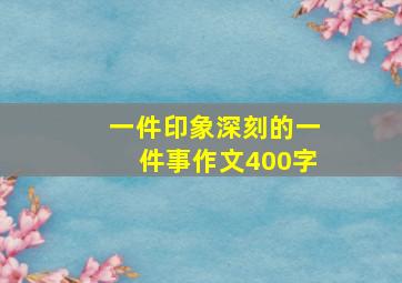 一件印象深刻的一件事作文400字