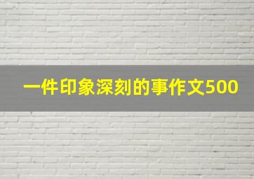 一件印象深刻的事作文500