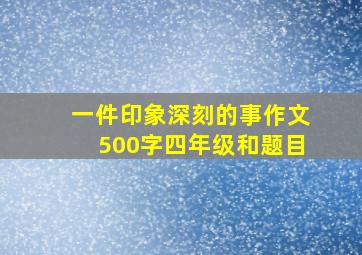 一件印象深刻的事作文500字四年级和题目