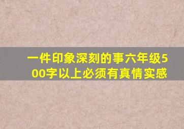 一件印象深刻的事六年级500字以上必须有真情实感