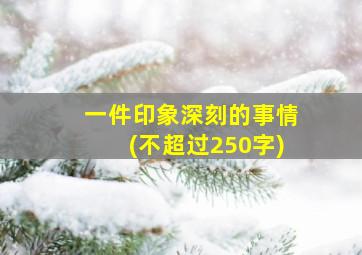 一件印象深刻的事情(不超过250字)