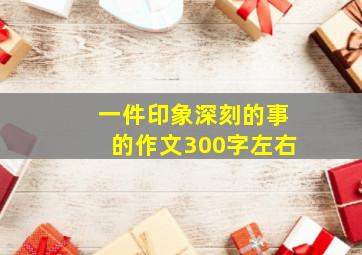 一件印象深刻的事的作文300字左右