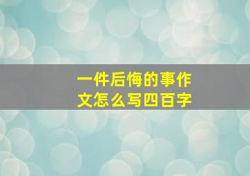 一件后悔的事作文怎么写四百字