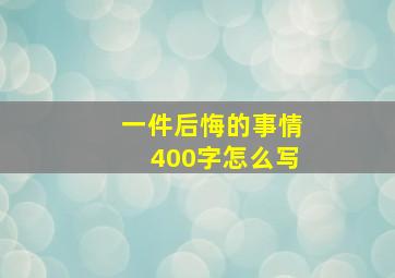 一件后悔的事情400字怎么写