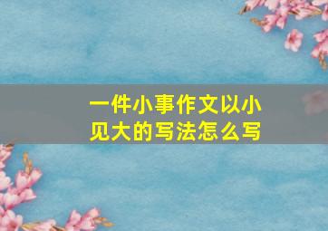 一件小事作文以小见大的写法怎么写