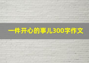 一件开心的事儿300字作文