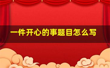 一件开心的事题目怎么写