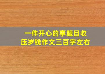 一件开心的事题目收压岁钱作文三百字左右