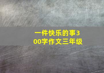 一件快乐的事300字作文三年级