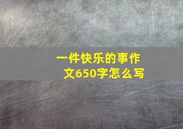 一件快乐的事作文650字怎么写