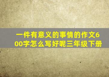 一件有意义的事情的作文600字怎么写好呢三年级下册