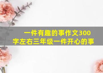 一件有趣的事作文300字左右三年级一件开心的事