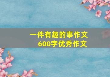 一件有趣的事作文600字优秀作文