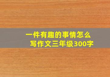 一件有趣的事情怎么写作文三年级300字