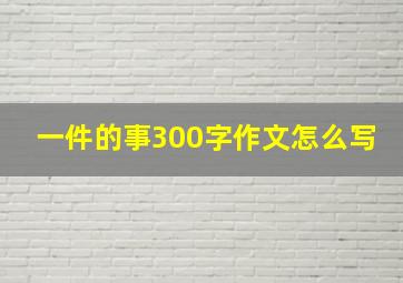 一件的事300字作文怎么写