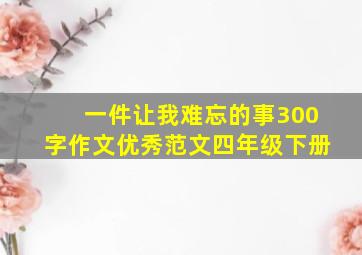 一件让我难忘的事300字作文优秀范文四年级下册