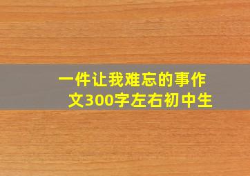 一件让我难忘的事作文300字左右初中生