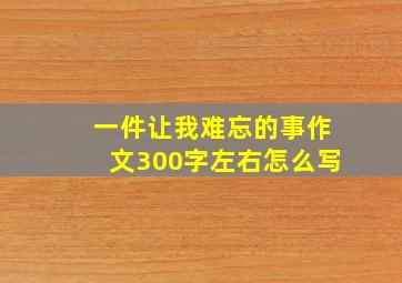 一件让我难忘的事作文300字左右怎么写