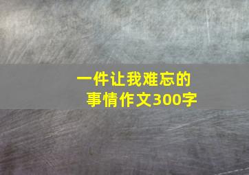 一件让我难忘的事情作文300字