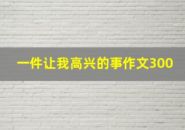 一件让我高兴的事作文300