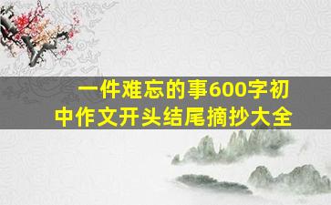 一件难忘的事600字初中作文开头结尾摘抄大全