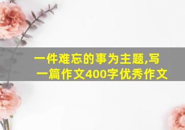 一件难忘的事为主题,写一篇作文400字优秀作文