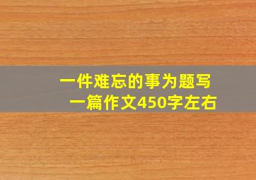 一件难忘的事为题写一篇作文450字左右