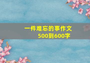 一件难忘的事作文500到600字