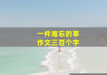 一件难忘的事作文三百个字