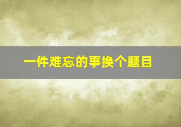 一件难忘的事换个题目