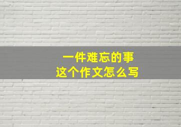 一件难忘的事这个作文怎么写