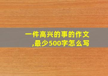 一件高兴的事的作文,最少500字怎么写