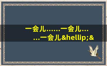 一会儿......一会儿......一会儿……造句