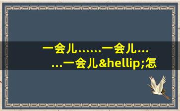 一会儿......一会儿......一会儿…怎么造句