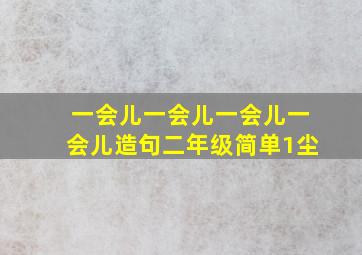 一会儿一会儿一会儿一会儿造句二年级简单1尘