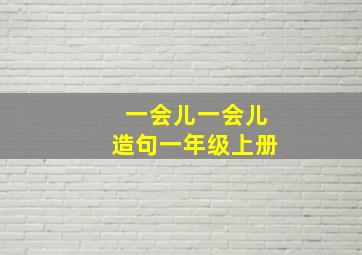 一会儿一会儿造句一年级上册