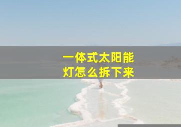 一体式太阳能灯怎么拆下来