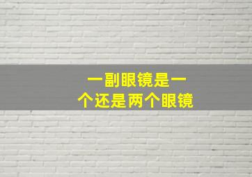 一副眼镜是一个还是两个眼镜