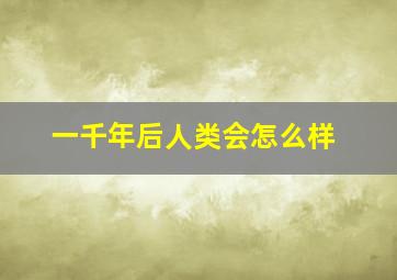 一千年后人类会怎么样