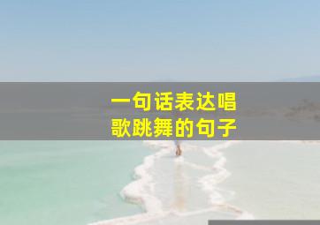 一句话表达唱歌跳舞的句子