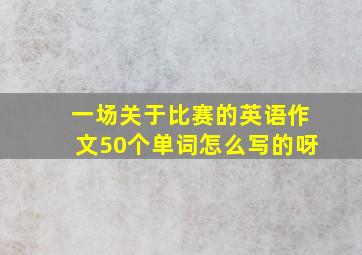 一场关于比赛的英语作文50个单词怎么写的呀