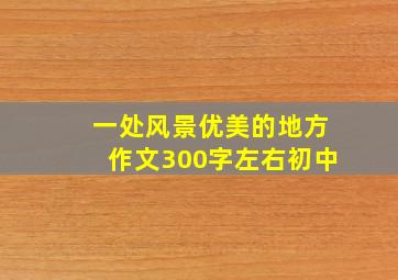 一处风景优美的地方作文300字左右初中