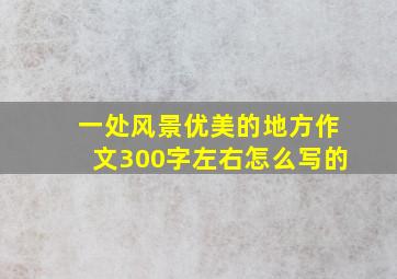 一处风景优美的地方作文300字左右怎么写的