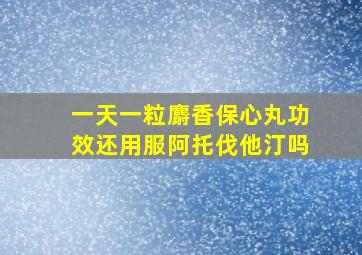 一天一粒麝香保心丸功效还用服阿托伐他汀吗