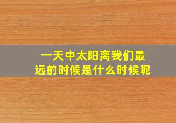 一天中太阳离我们最远的时候是什么时候呢