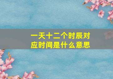 一天十二个时辰对应时间是什么意思