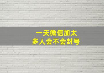 一天微信加太多人会不会封号