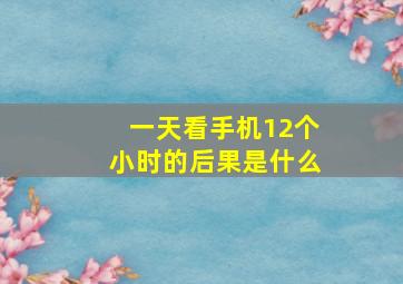 一天看手机12个小时的后果是什么