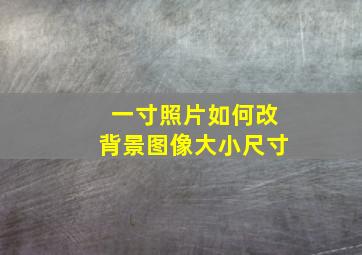 一寸照片如何改背景图像大小尺寸