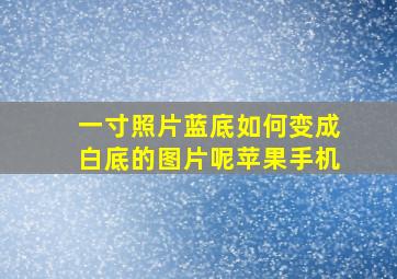 一寸照片蓝底如何变成白底的图片呢苹果手机